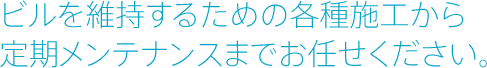 ビルを維持するための各種施工から定期メンテナンスまでお任せください。